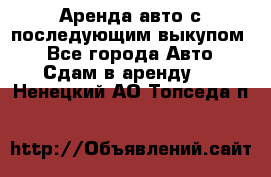 Аренда авто с последующим выкупом. - Все города Авто » Сдам в аренду   . Ненецкий АО,Топседа п.